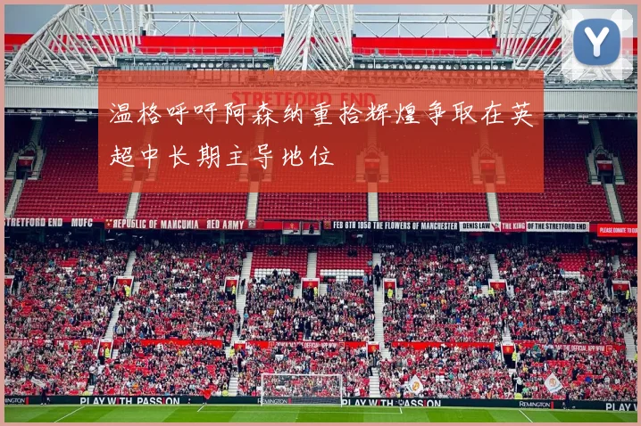 温格呼吁阿森纳重拾辉煌争取在英超中长期主导地位