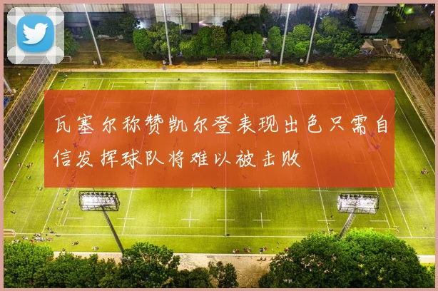 瓦塞尔称赞凯尔登表现出色只需自信发挥球队将难以被击败