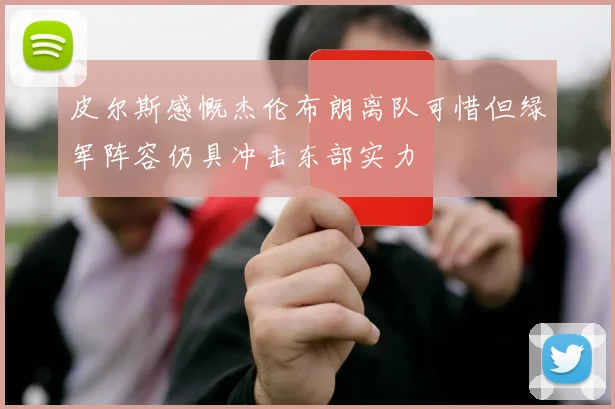 皮尔斯感慨杰伦布朗离队可惜但绿军阵容仍具冲击东部实力