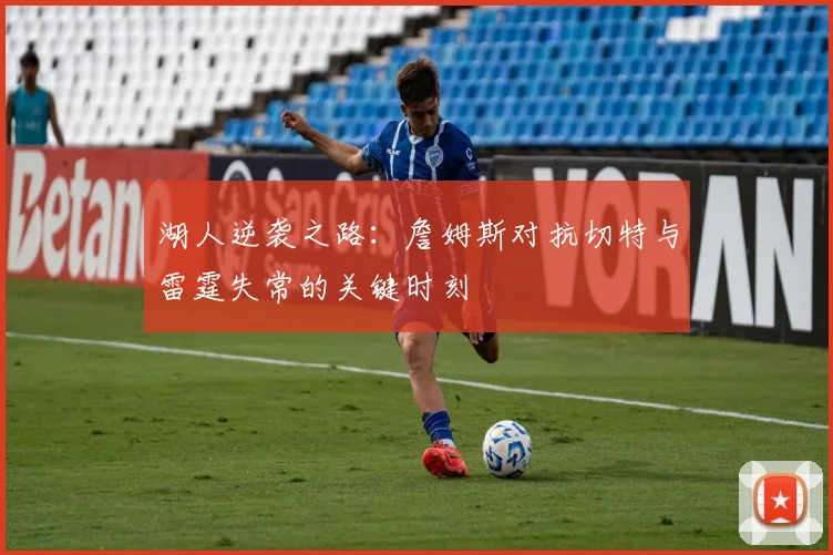 湖人逆袭之路：詹姆斯对抗切特与雷霆失常的关键时刻