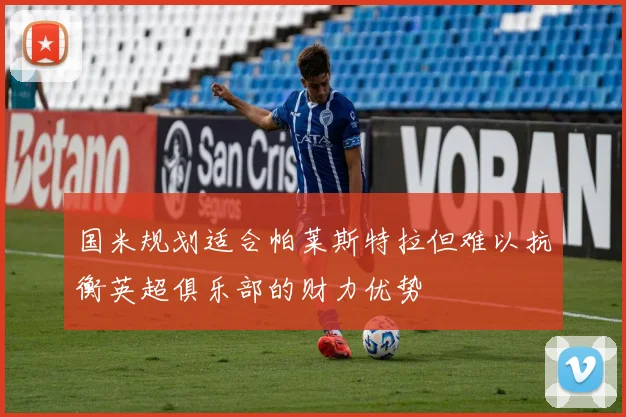 国米规划适合帕莱斯特拉但难以抗衡英超俱乐部的财力优势
