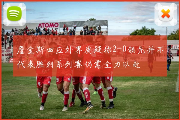 詹金斯回应外界质疑称2-0领先并不代表胜利系列赛仍需全力以赴
