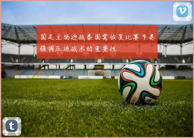 国足主场迎战泰国需恢复比赛节奏强调压迫战术的重要性
