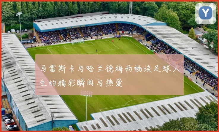 马雷斯卡与哈兰德梅西畅谈足球人生的精彩瞬间与热爱