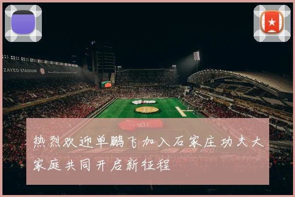 热烈欢迎单鹏飞加入石家庄功夫大家庭共同开启新征程