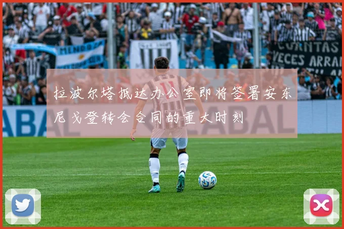 拉波尔塔抵达办公室即将签署安东尼戈登转会合同的重大时刻