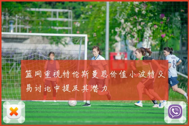 篮网重视特伦斯曼恩价值小波特交易讨论中提及其潜力