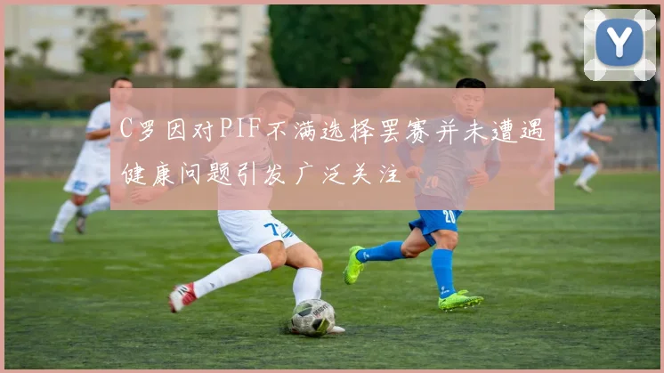 C罗因对PIF不满选择罢赛并未遭遇健康问题引发广泛关注