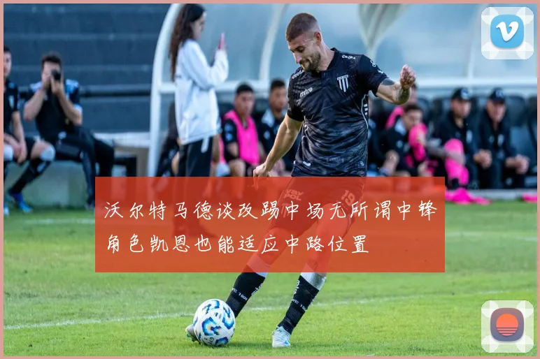 沃尔特马德谈改踢中场无所谓中锋角色凯恩也能适应中路位置