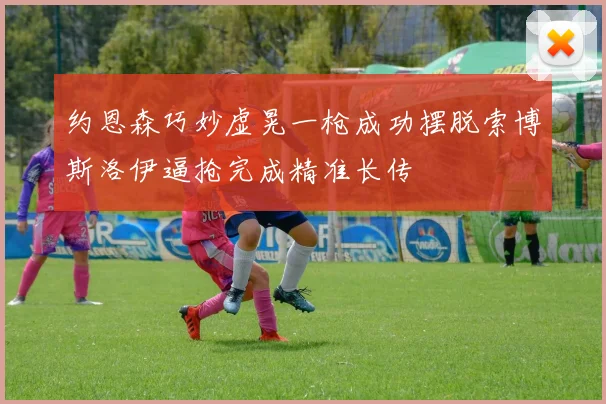 约恩森巧妙虚晃一枪成功摆脱索博斯洛伊逼抢完成精准长传