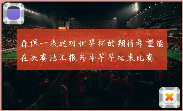 森保一表达对世界杯的期待希望能在决赛地汇报而非早早结束比赛