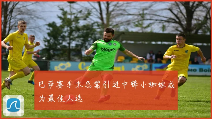 巴萨赛季末急需引进中锋小蜘蛛成为最佳人选