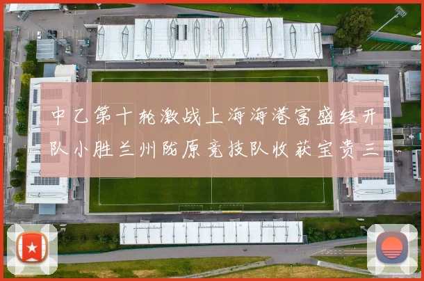 中乙第十轮激战上海海港富盛经开队小胜兰州陇原竞技队收获宝贵三分