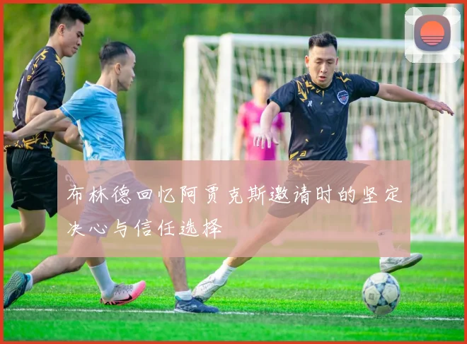 布林德回忆阿贾克斯邀请时的坚定决心与信任选择