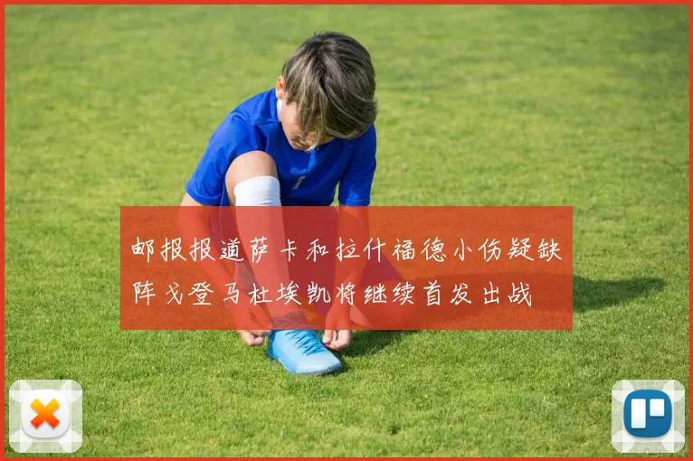 邮报报道萨卡和拉什福德小伤疑缺阵戈登马杜埃凯将继续首发出战