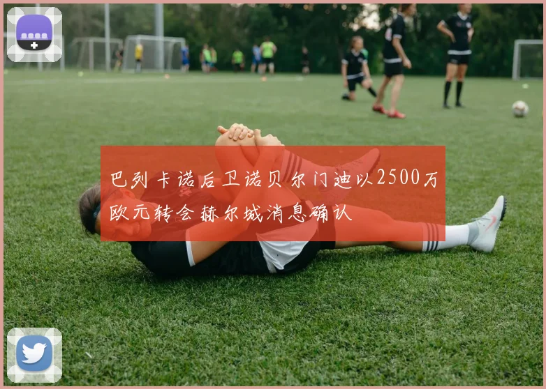 巴列卡诺后卫诺贝尔门迪以2500万欧元转会赫尔城消息确认