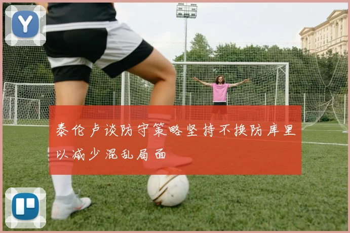 泰伦卢谈防守策略坚持不换防库里以减少混乱局面