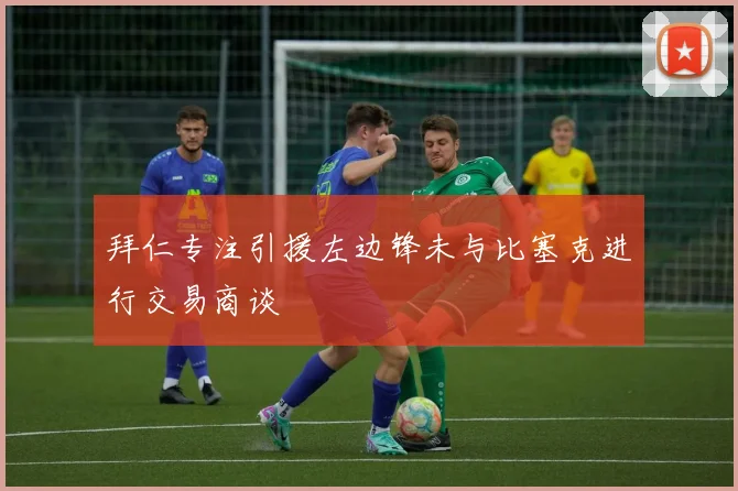 拜仁专注引援左边锋未与比塞克进行交易商谈