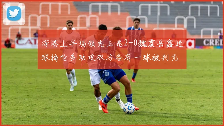 海港上半场领先玉昆2-0魏震岳鑫进球梅伦多助攻双方各有一球被判无效