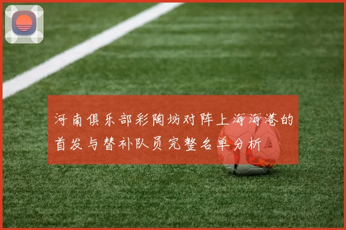 河南俱乐部彩陶坊对阵上海海港的首发与替补队员完整名单分析