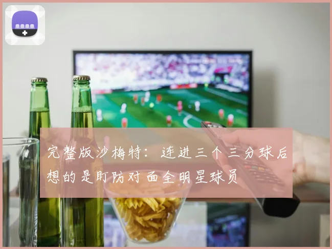 完整版沙梅特：连进三个三分球后想的是盯防对面全明星球员