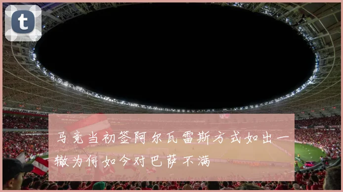 马竞当初签阿尔瓦雷斯方式如出一辙为何如今对巴萨不满