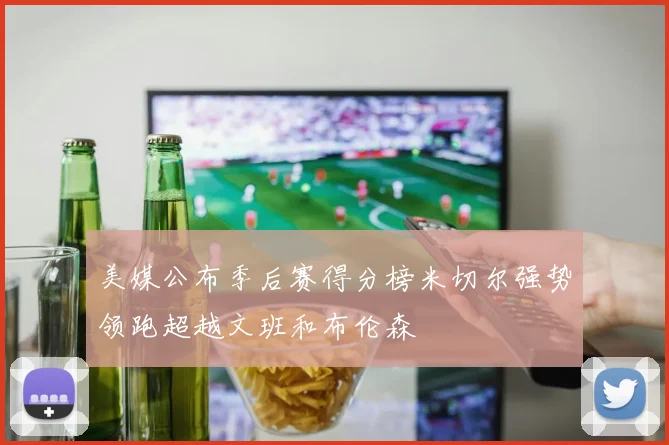 美媒公布季后赛得分榜米切尔强势领跑超越文班和布伦森