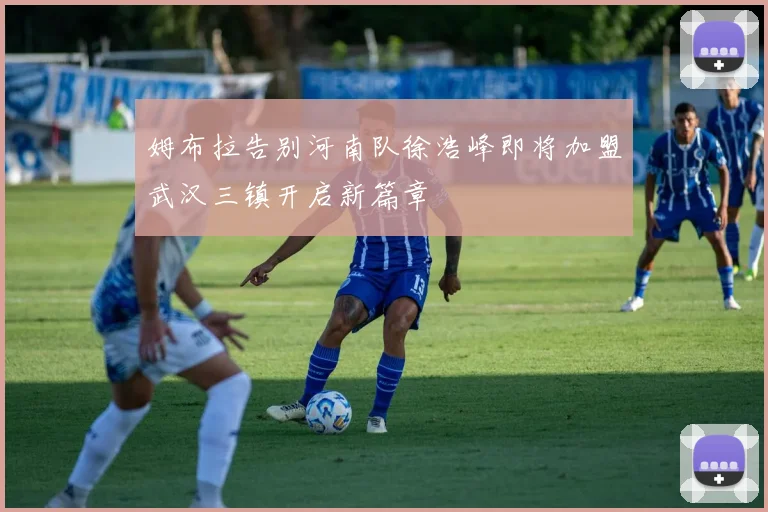 姆布拉告别河南队徐浩峰即将加盟武汉三镇开启新篇章
