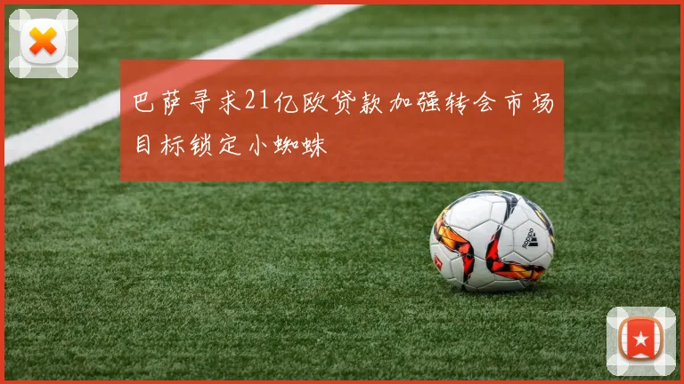 巴萨寻求21亿欧贷款加强转会市场目标锁定小蜘蛛