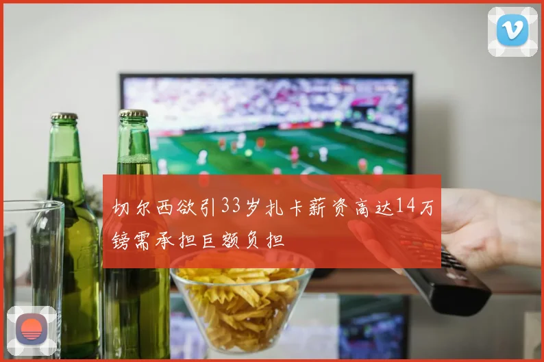 切尔西欲引33岁扎卡薪资高达14万镑需承担巨额负担